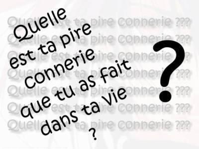 quelle est la pire connerie que tu as fait dans ta vie?